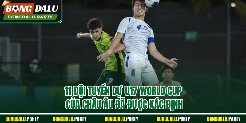 11 đội tuyển dự U17 World Cup của châu Âu đã được xác định